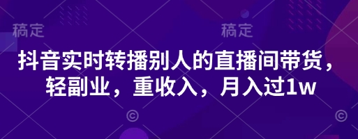 抖音实时转播别人的直播间带货,轻副业,重收入,月入过1w-网创副业