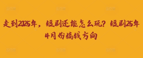 走到2025年，短剧还能怎么玩？短剧25年4月份搞钱方向-网创副业