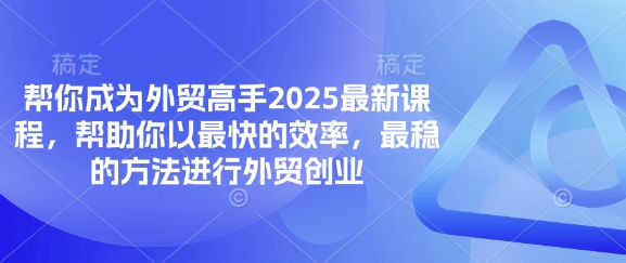 帮你成为外贸高手2025最新课程,帮助你以最快的效率,最稳的方法进行外贸创业-网创副业