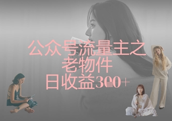 公众号流量主之老物件日收益300+-网创副业