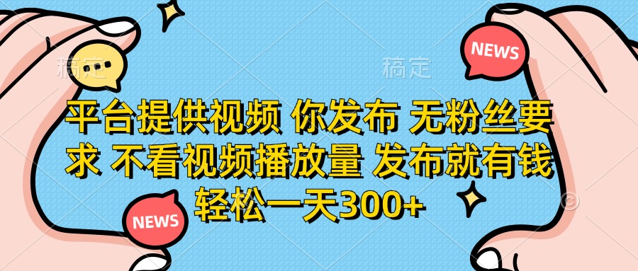(14317期)平台提供视频 你发布 无粉丝要求 不看视频播放量 发布就有钱 轻松一天300+-网创副业
