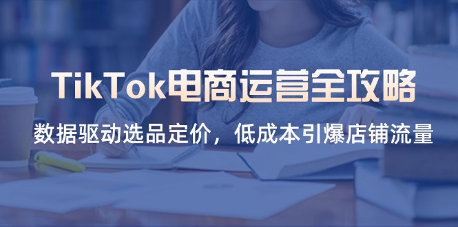 (14343期)TikTok电商运营全攻略,数据驱动选品定价,低成本引爆店铺流量-网创副业