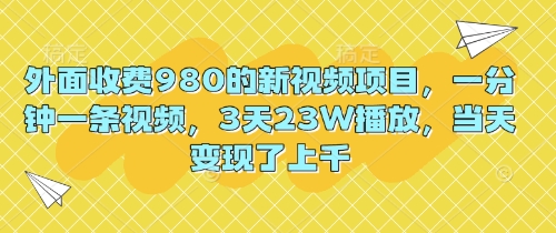 外面收费980的新视频项目，一分钟一条视频，3天23W播放，当天变现了上千-网创副业