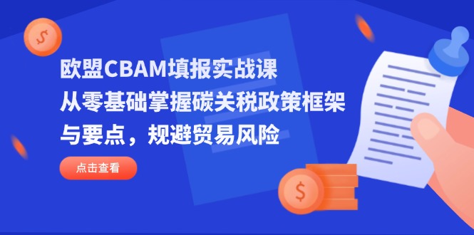 (14342期)欧盟CBAM填报实战课,从零基础掌握碳关税政策框架与要点,规避贸易风险-网创副业