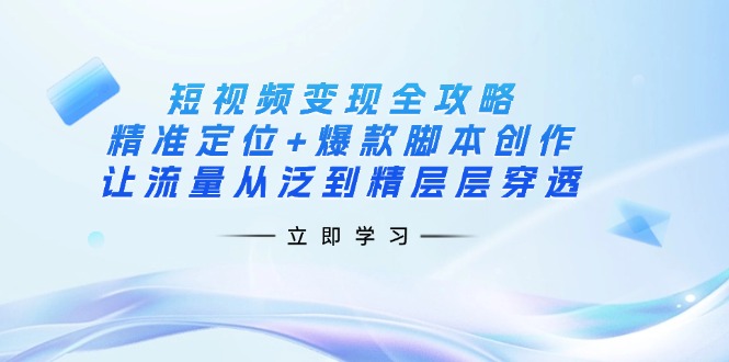 （14159期）短视频变现全攻略：精准定位+爆款脚本创作，让流量从泛到精层层穿透-网创副业