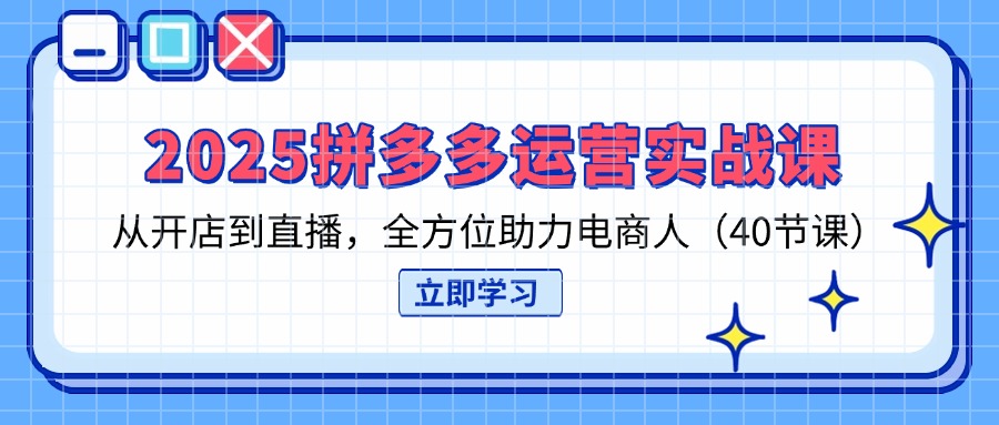 (14259期)2025拼多多运营实战课,从开店到直播,全方位助力电商人(40节课)-网创副业