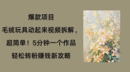 毛绒玩具动起来项目拆解，三四分钟一个作品，轻松转粉挣钱新玩法-网创副业