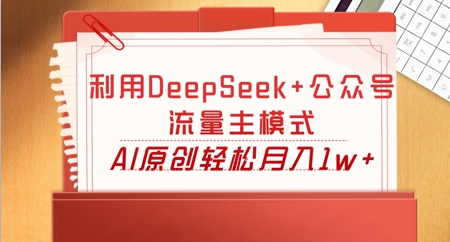 利用DeepSeek+公众号流量主模式，AI原创轻松月入1w+-网创副业