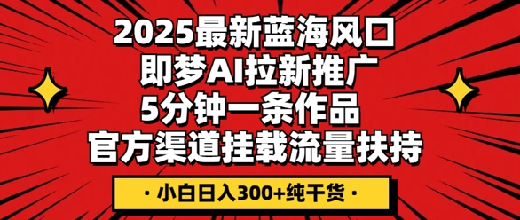 2025最新蓝海风口,即梦AI拉新推广,5分钟一条作品,官方渠道挂载,流量扶持,小白日入3张+纯干货-网创副业