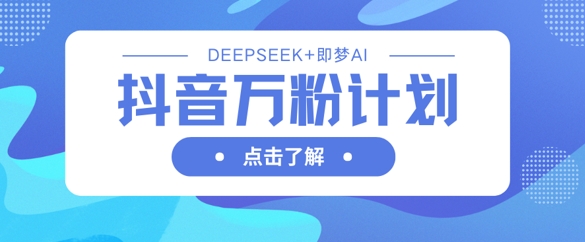 抖音万粉计划，利用DeepSeek+即梦AI生成视频，快速涨到万粉-网创副业