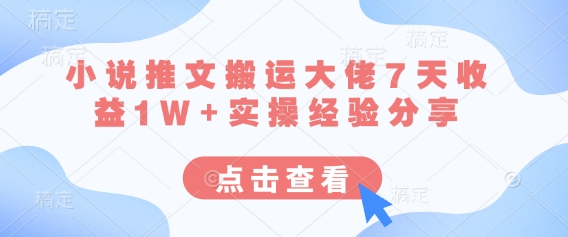 小说推文搬运大佬7天收益1W+实操经验分享-网创副业