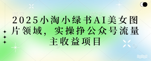2025小绿书AI美女图片领域,实操挣公众号流量主收益项目-网创副业