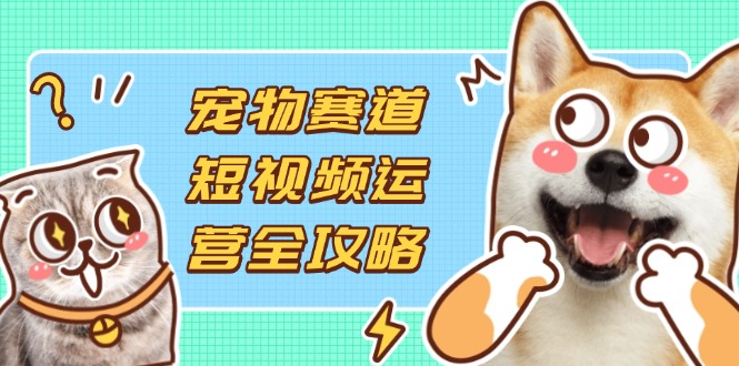 (14345期)宠物赛道短视频运营全攻略,选品拍摄剪辑实操,实现流量到收益转化-网创副业