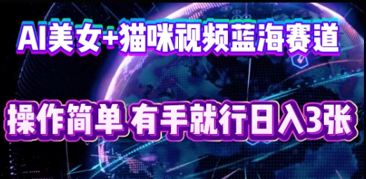 AI美女+猫咪视频蓝海赛道，操作简单，有手就行日入3张-网创副业