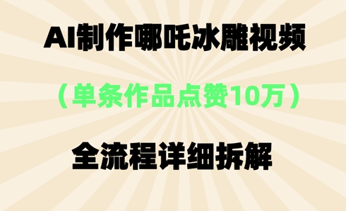 AI哪吒冰雕视频，单条视频点赞10W+，全流程详细拆解-网创副业