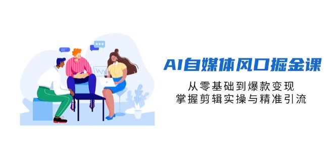 （14329期）AI自媒体风口掘金课，从零基础到爆款变现，掌握剪辑实操与精准引流-网创副业