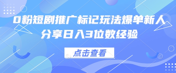 0粉短剧推广标记玩法爆单新人分享日入3位数经验-网创副业