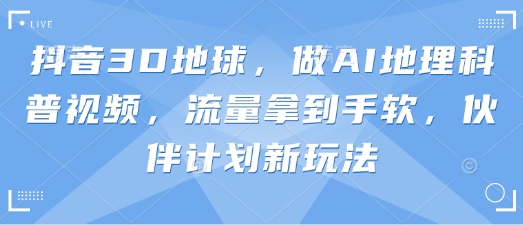 抖音3D地球,做AI地理科普视频,流量拿到手软,伙伴计划新玩法-网创副业