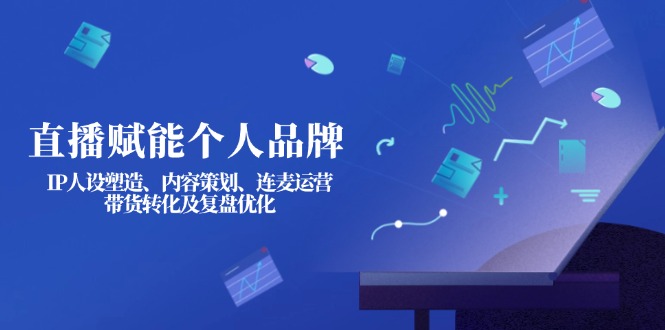 (14158期)直播赋能个人品牌:IP人设塑造、内容策划、连麦运营、带货转化及复盘优化-网创副业