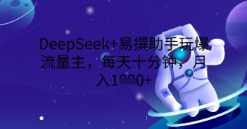 DeepSeek+易撰助手玩爆流量主，每天十分钟，月入1000+-网创副业