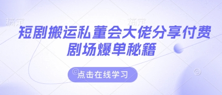 短剧搬运私董会大佬分享付费剧场爆单秘籍-网创副业