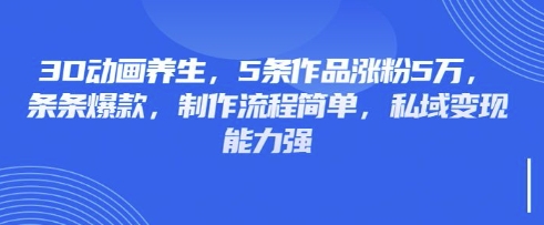 3D动画养生,5条作品涨粉5万,条条爆款,制作流程简单,私域变现能力强-网创副业