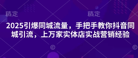 2025引爆同城流量，手把手教你抖音同城引流，上万家实体店实战营销经验-网创副业