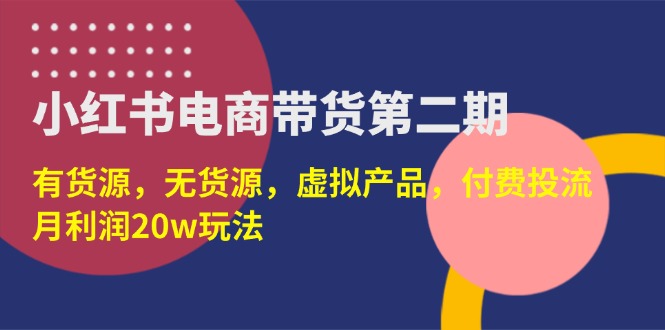 （14186期）小红书电商带货第二期，有货源，无货源，虚拟产品，付费投流，月利润20w-网创副业
