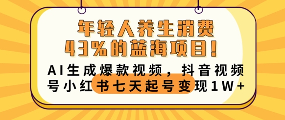 年轻人养生消费43%的蓝海项目,AI生成爆款视频,抖音视频号小红书七天起号变现1w-网创副业