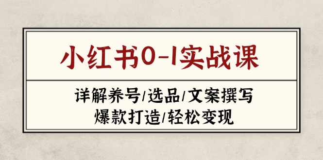 (14237期)小红书0-1实战课(2023-2025),详解养号/选品/文案撰写/爆款打造/轻松变现-网创副业