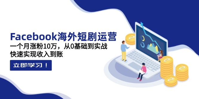 (14328期)Facebook海外短剧运营:一个月涨粉10万,从0基础到实战,快速实现收入到账-网创副业