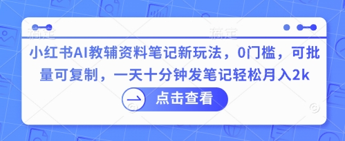 小红书AI教辅资料笔记新玩法,0门槛,可批量可复制,一天十分钟发笔记轻松月入2k-网创副业