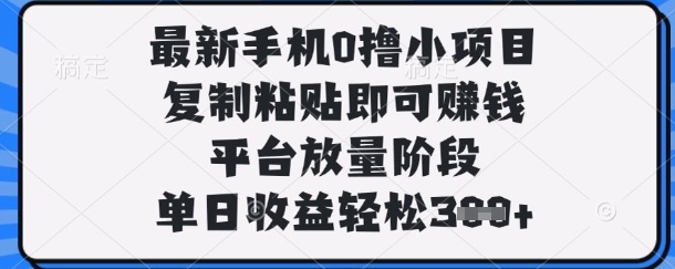 最新手机0撸小项目，复制粘贴即可挣钱，平台放量阶段，单日收益轻松3张+【揭秘】-网创副业