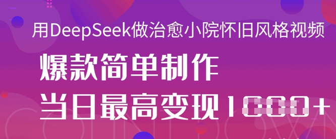 用DeepSeek做治愈小院怀旧风格视频,爆款轻松制作,当日最高变现1k-网创副业