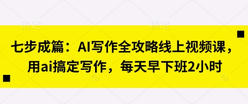 七步成篇:AI写作全攻略线上视频课,用ai搞定写作,每天早下班2小时-网创副业