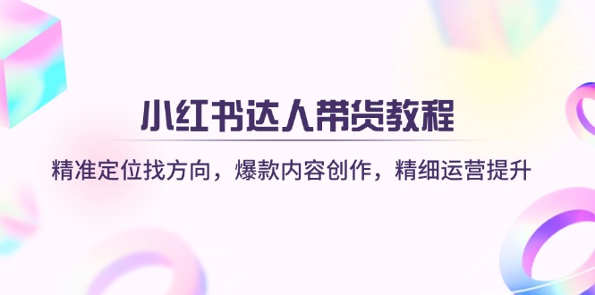 (14142期)小红书达人带货教程:精准定位找方向,爆款内容创作,精细运营提升-网创副业