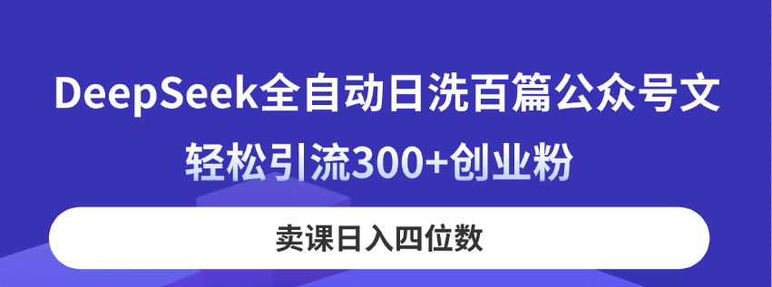 （14326期）DeepSeek全自动日洗百篇公众号文，轻松引流300+创业粉，卖课日入四位数！-网创副业