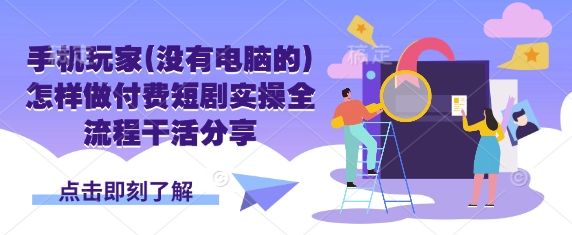手机玩家(没有电脑的)怎样做付费短剧实操全流程干活分享-网创副业