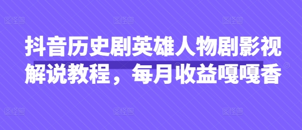 抖音历史剧英雄人物剧影视解说教程,每月收益嘎嘎香-网创副业