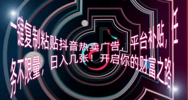 一键复制粘贴抖音热卖广告，平台补贴，任务不限量，日入几张，开启你的财富之路!-网创副业